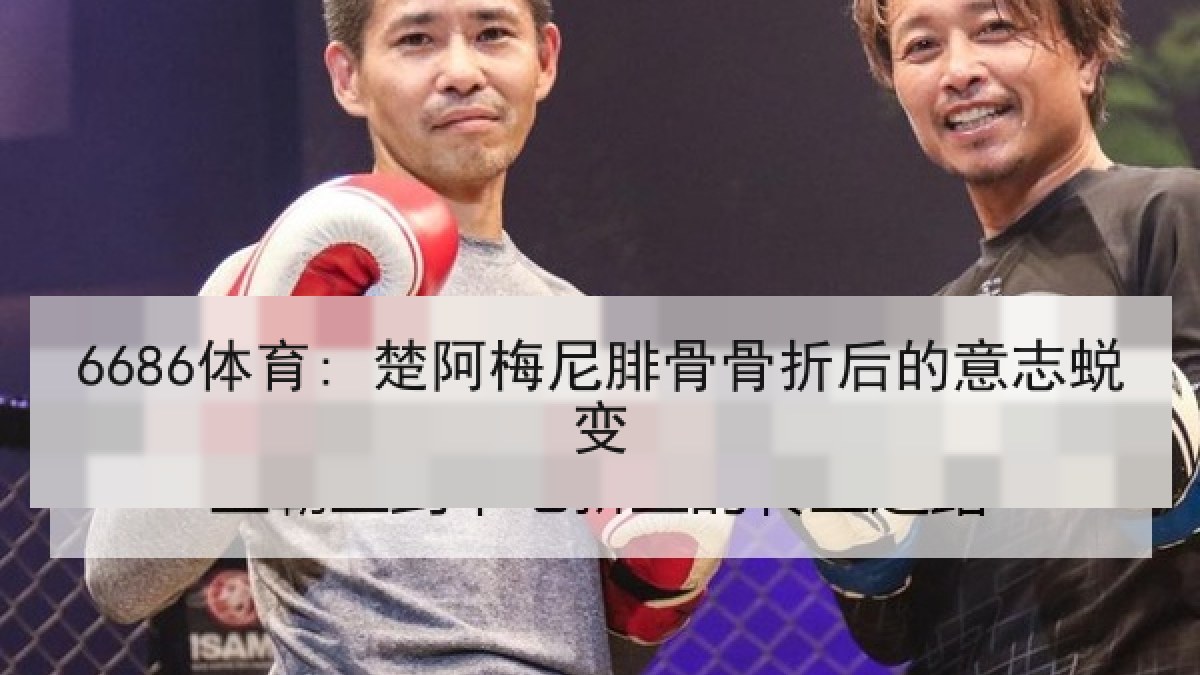6686体育: 楚阿梅尼腓骨骨折后的意志蜕变 6686体育: 楚阿梅尼腓骨骨折后的意志蜕变